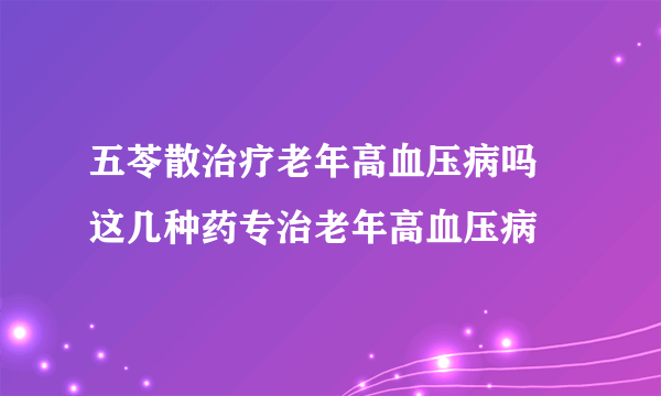 五苓散治疗老年高血压病吗 这几种药专治老年高血压病