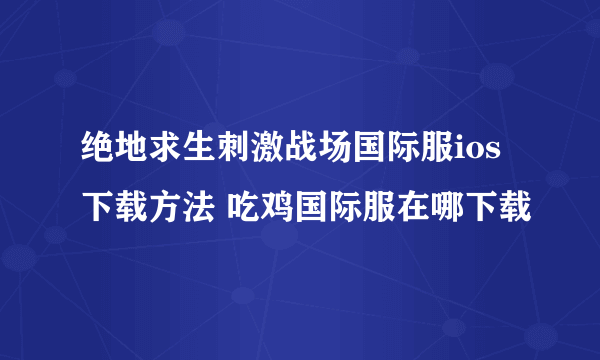绝地求生刺激战场国际服ios下载方法 吃鸡国际服在哪下载