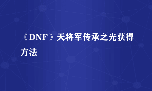 《DNF》天将军传承之光获得方法