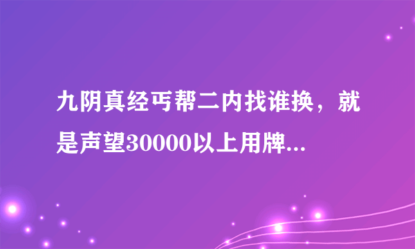 九阴真经丐帮二内找谁换，就是声望30000以上用牌子换的那种。