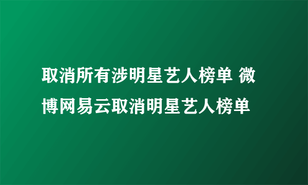 取消所有涉明星艺人榜单 微博网易云取消明星艺人榜单
