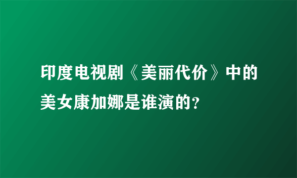 印度电视剧《美丽代价》中的美女康加娜是谁演的？
