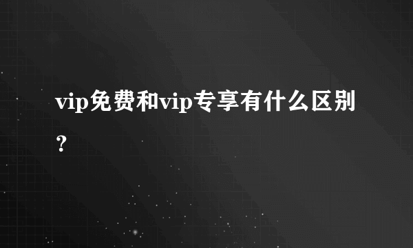 vip免费和vip专享有什么区别？