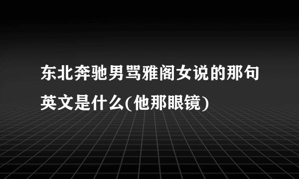东北奔驰男骂雅阁女说的那句英文是什么(他那眼镜)