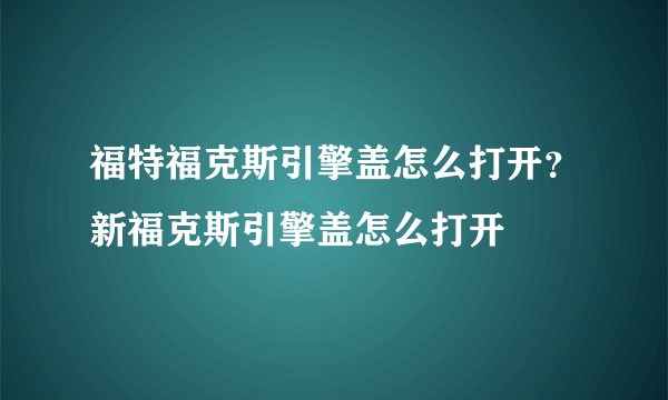 福特福克斯引擎盖怎么打开？新福克斯引擎盖怎么打开