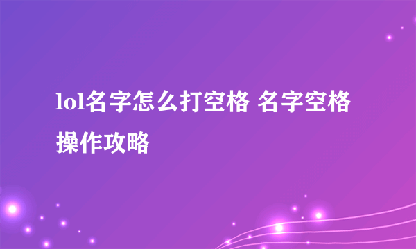 lol名字怎么打空格 名字空格操作攻略