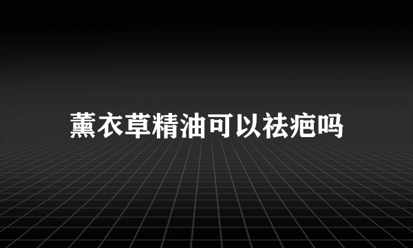 薰衣草精油可以祛疤吗