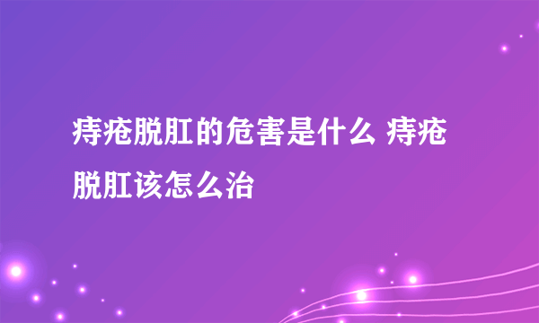 痔疮脱肛的危害是什么 痔疮脱肛该怎么治