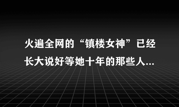 火遍全网的“镇楼女神”已经长大说好等她十年的那些人还在吗？