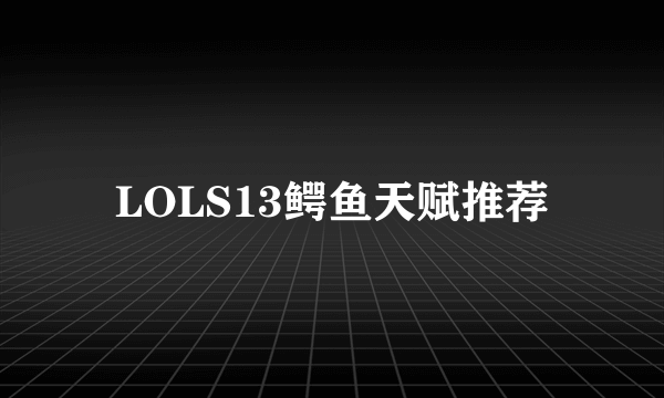 LOLS13鳄鱼天赋推荐