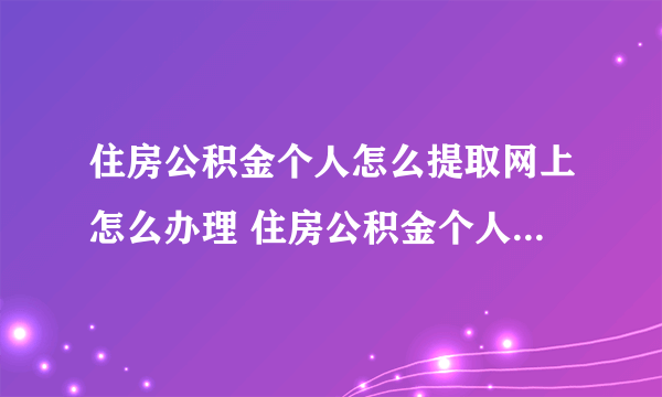 住房公积金个人怎么提取网上怎么办理 住房公积金个人怎么在网上提取