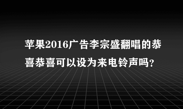 苹果2016广告李宗盛翻唱的恭喜恭喜可以设为来电铃声吗？