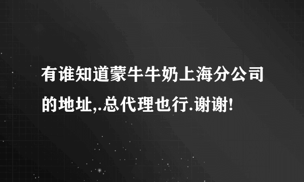 有谁知道蒙牛牛奶上海分公司的地址,.总代理也行.谢谢!