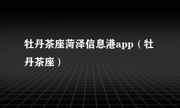 牡丹茶座菏泽信息港app（牡丹茶座）