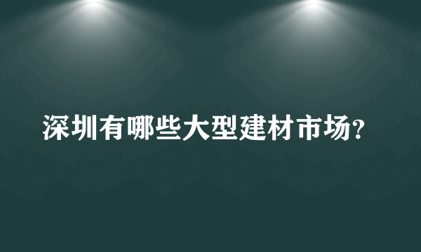 深圳有哪些大型建材市场？