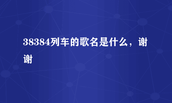 38384列车的歌名是什么，谢谢