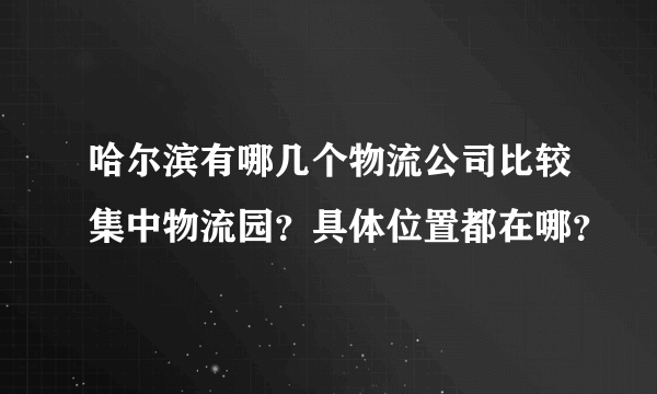哈尔滨有哪几个物流公司比较集中物流园？具体位置都在哪？