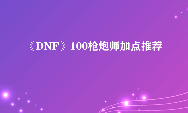 《DNF》100枪炮师加点推荐