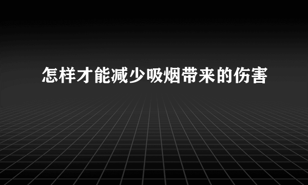 怎样才能减少吸烟带来的伤害