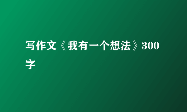 写作文《我有一个想法》300字