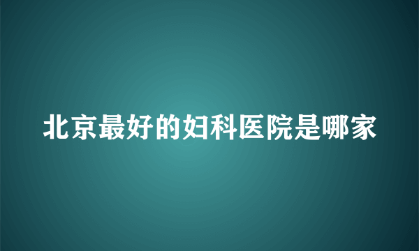 北京最好的妇科医院是哪家