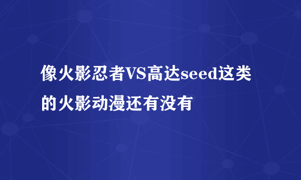 像火影忍者VS高达seed这类的火影动漫还有没有