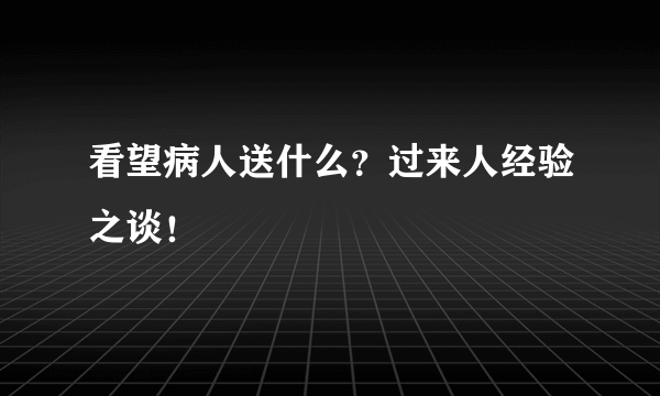 看望病人送什么？过来人经验之谈！