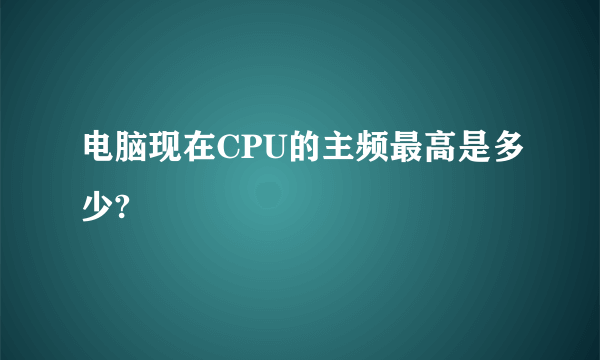 电脑现在CPU的主频最高是多少?