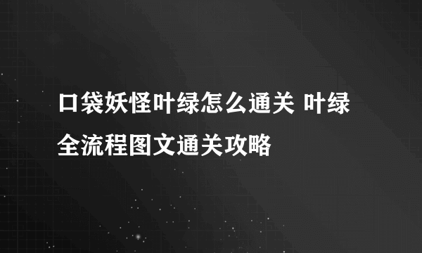 口袋妖怪叶绿怎么通关 叶绿全流程图文通关攻略