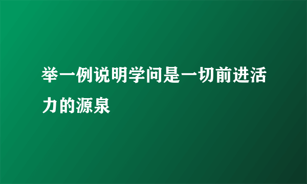 举一例说明学问是一切前进活力的源泉