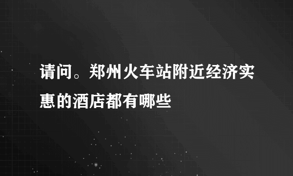 请问。郑州火车站附近经济实惠的酒店都有哪些