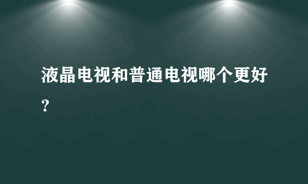 液晶电视和普通电视哪个更好?