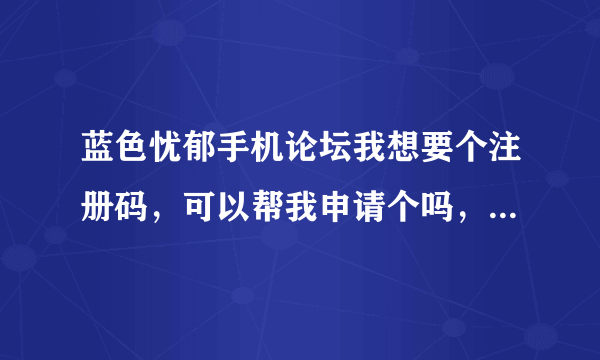 蓝色忧郁手机论坛我想要个注册码，可以帮我申请个吗，名字，或者将你的借我用下