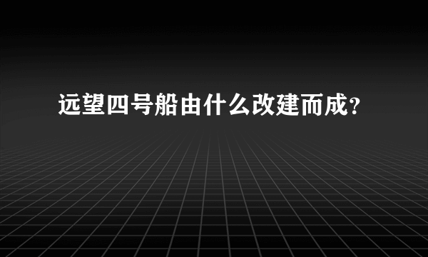 远望四号船由什么改建而成？