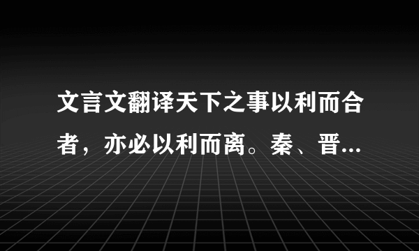 文言文翻译天下之事以利而合者，亦必以利而离。秦、晋连兵而伐郑，郑将亡矣，烛之武出说秦穆公，立谈之间存郑于将亡，不惟退秦师