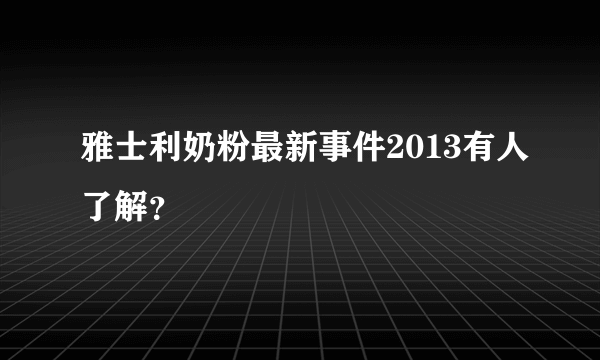 雅士利奶粉最新事件2013有人了解？