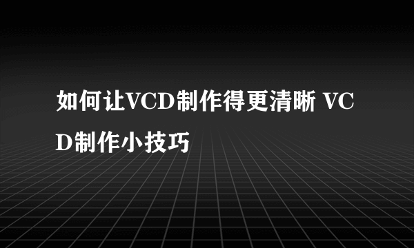 如何让VCD制作得更清晰 VCD制作小技巧