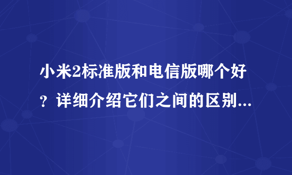 小米2标准版和电信版哪个好？详细介绍它们之间的区别。谢谢！