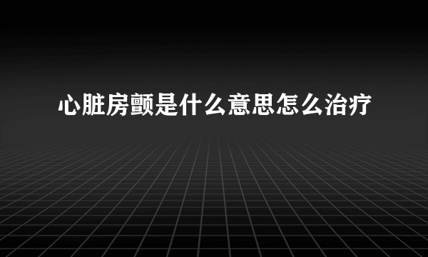 心脏房颤是什么意思怎么治疗