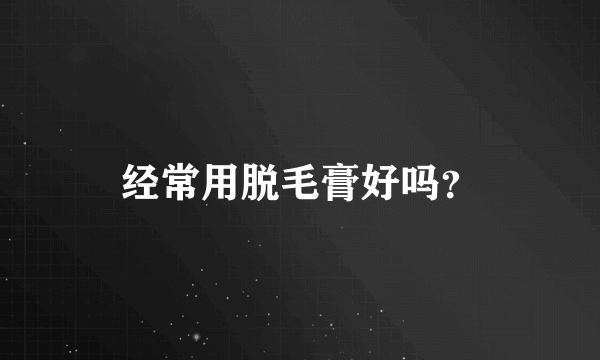 经常用脱毛膏好吗？