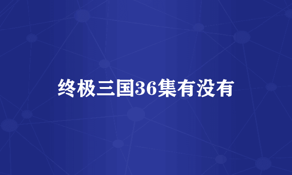 终极三国36集有没有