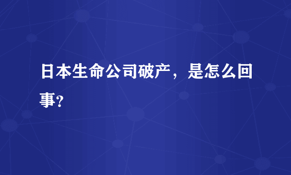 日本生命公司破产，是怎么回事？