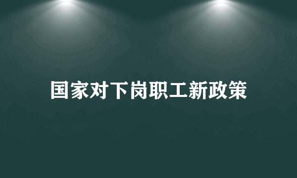 国家对下岗职工新政策