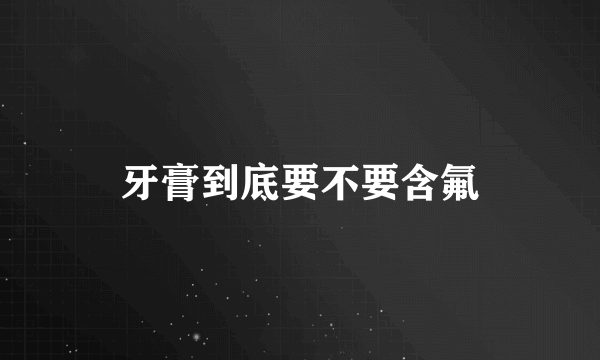 牙膏到底要不要含氟