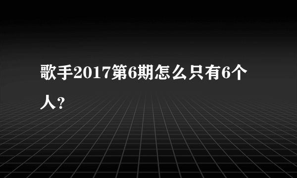 歌手2017第6期怎么只有6个人？