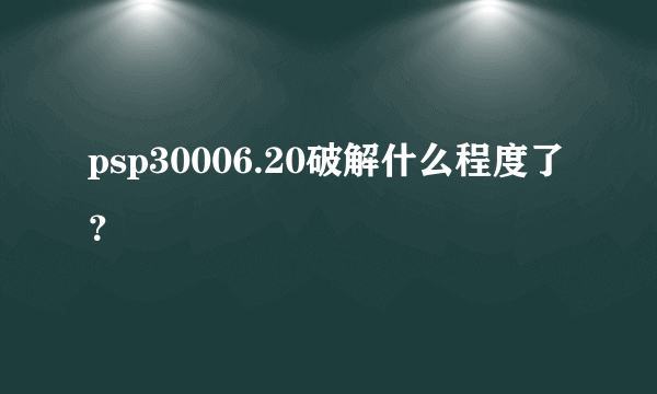 psp30006.20破解什么程度了？