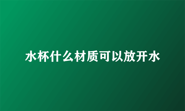 水杯什么材质可以放开水