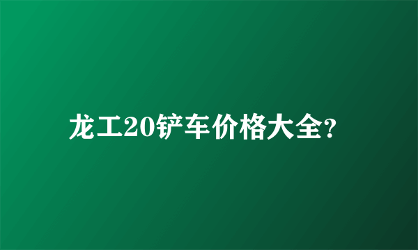 龙工20铲车价格大全？