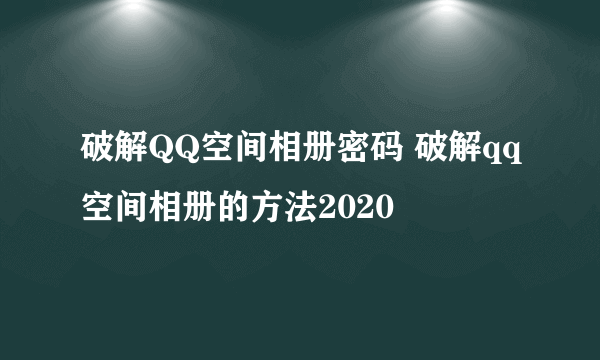破解QQ空间相册密码 破解qq空间相册的方法2020