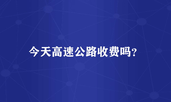 今天高速公路收费吗？